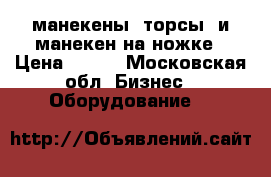 манекены -торсы  и манекен на ножке › Цена ­ 100 - Московская обл. Бизнес » Оборудование   